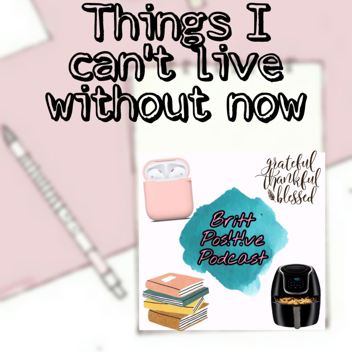 THINGS I CAN'T LIVE WITHOUT NOW- Podcast #23-BPP episode artwork