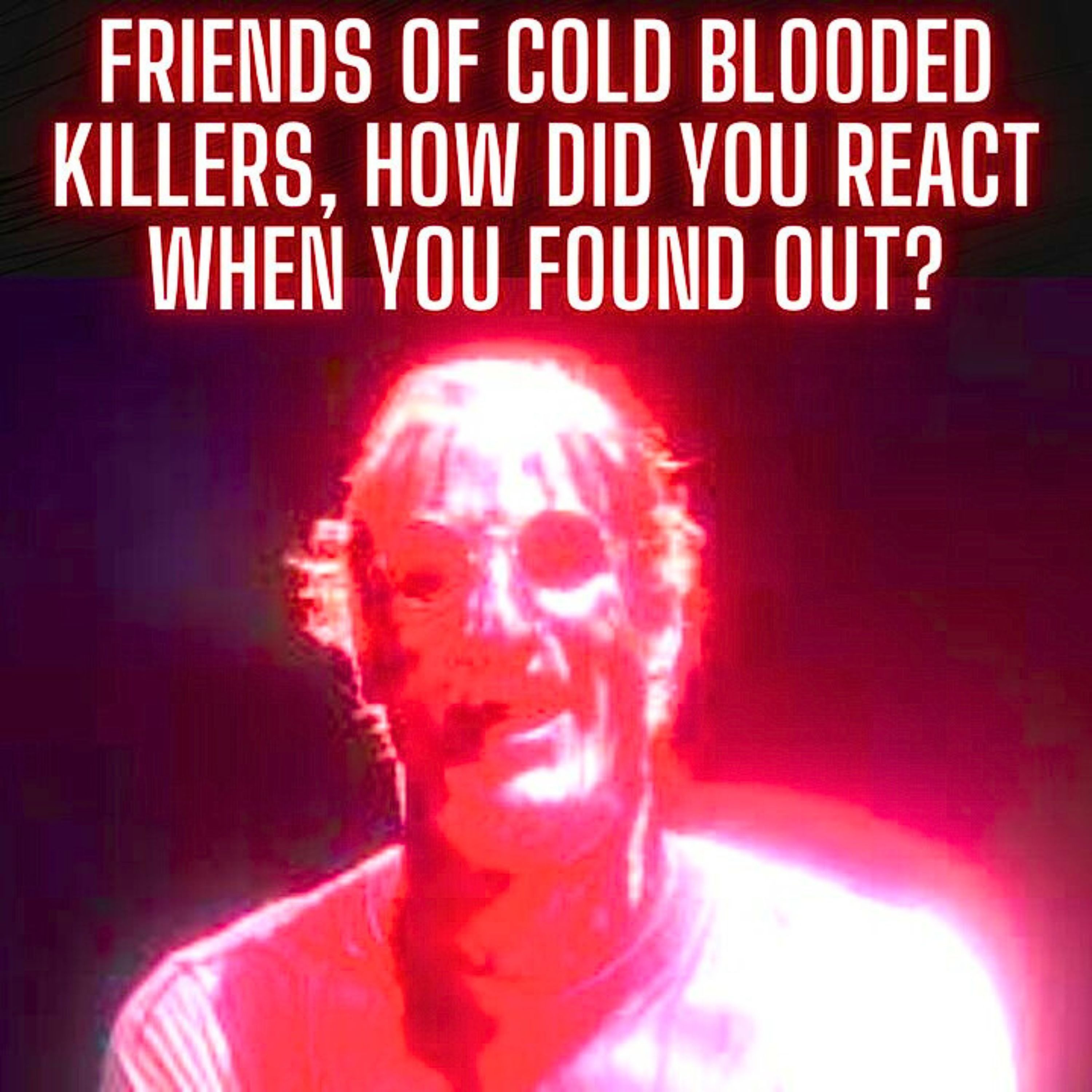 Friends of Cold Blooded Killers, How Did You React When You Found Out?