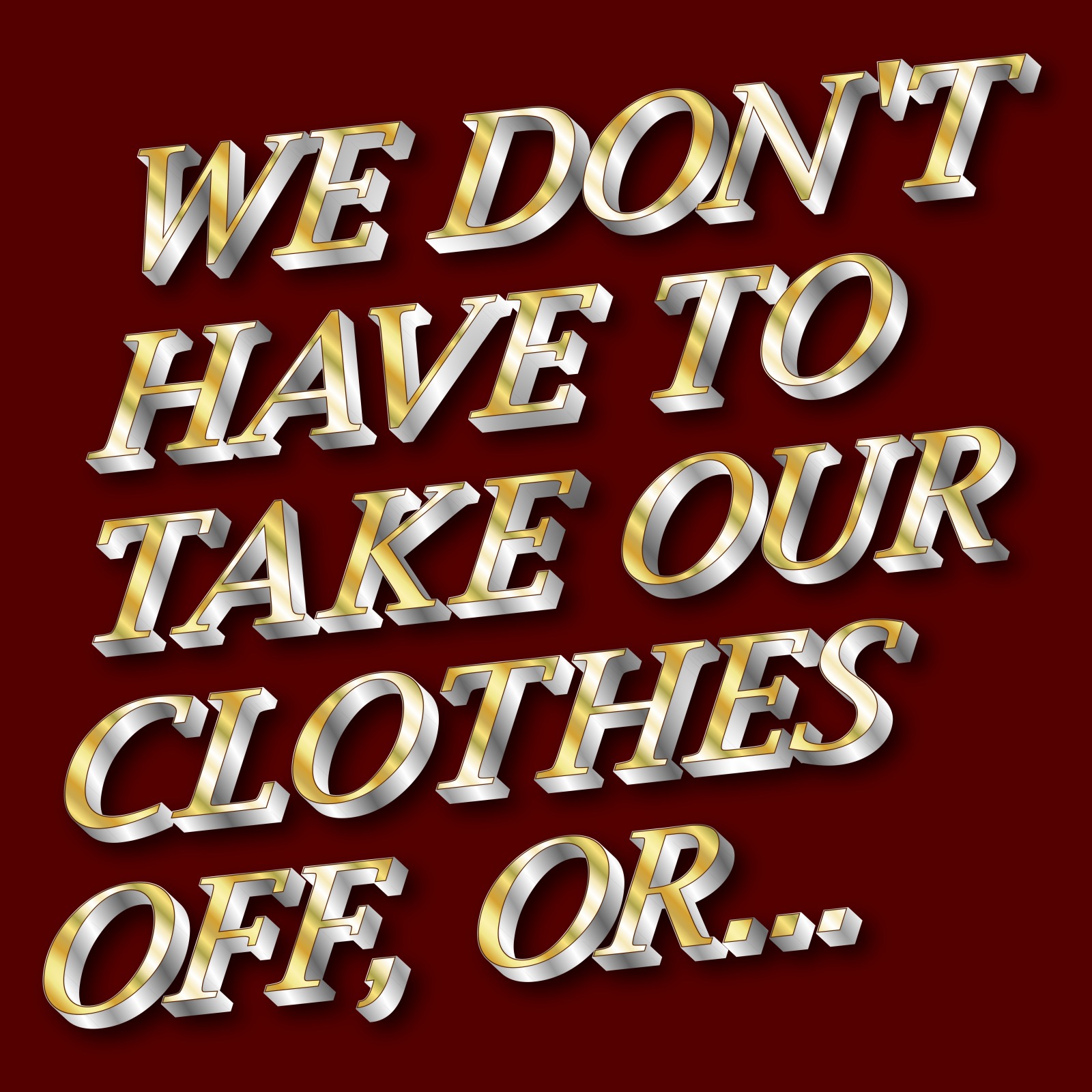 We Don't Have To Take Our Clothes Off, Or...