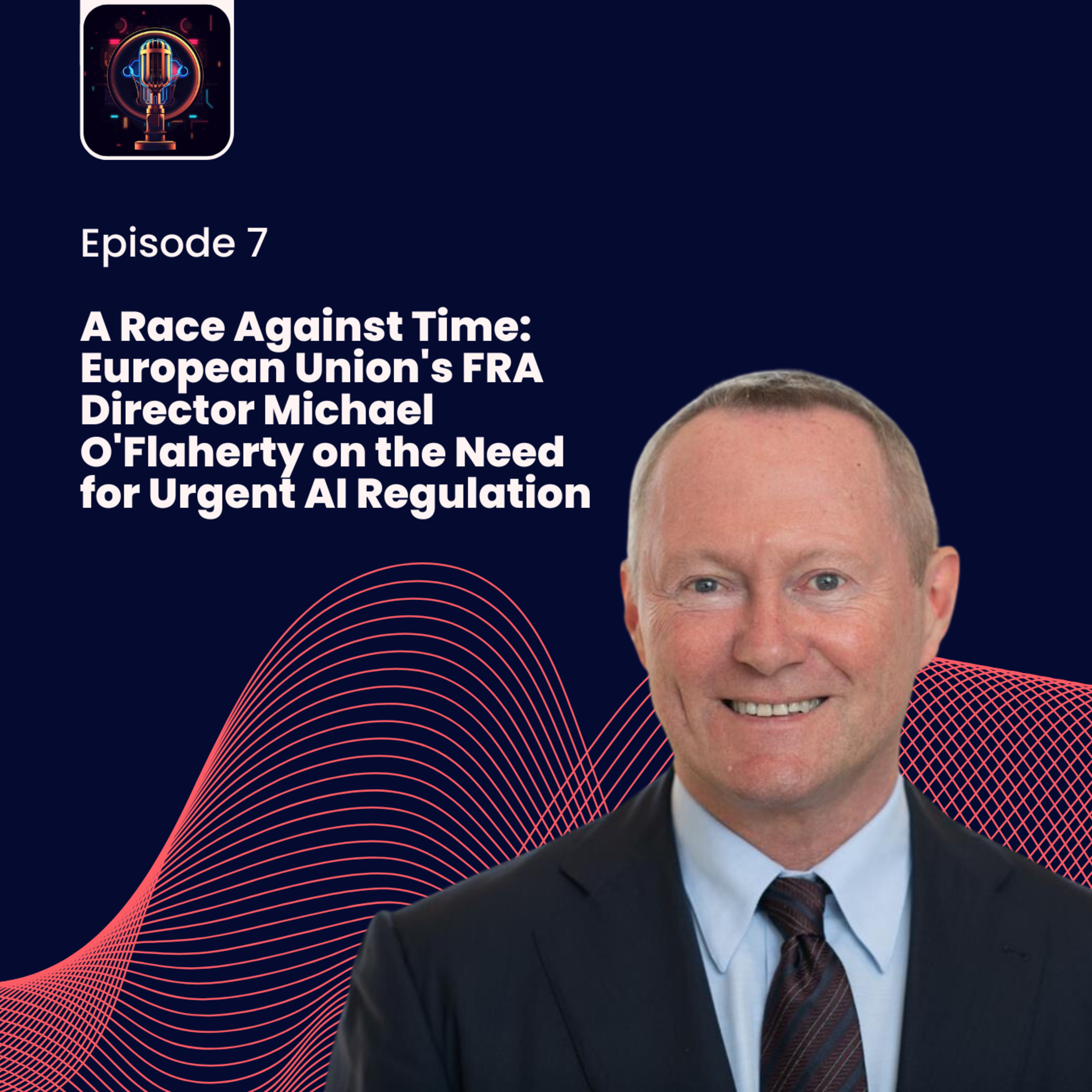 Episode 7- A Race Against Time: European Union's FRA Director Michael O'Flaherty on the Need for Urgent AI Regulation episode artwork