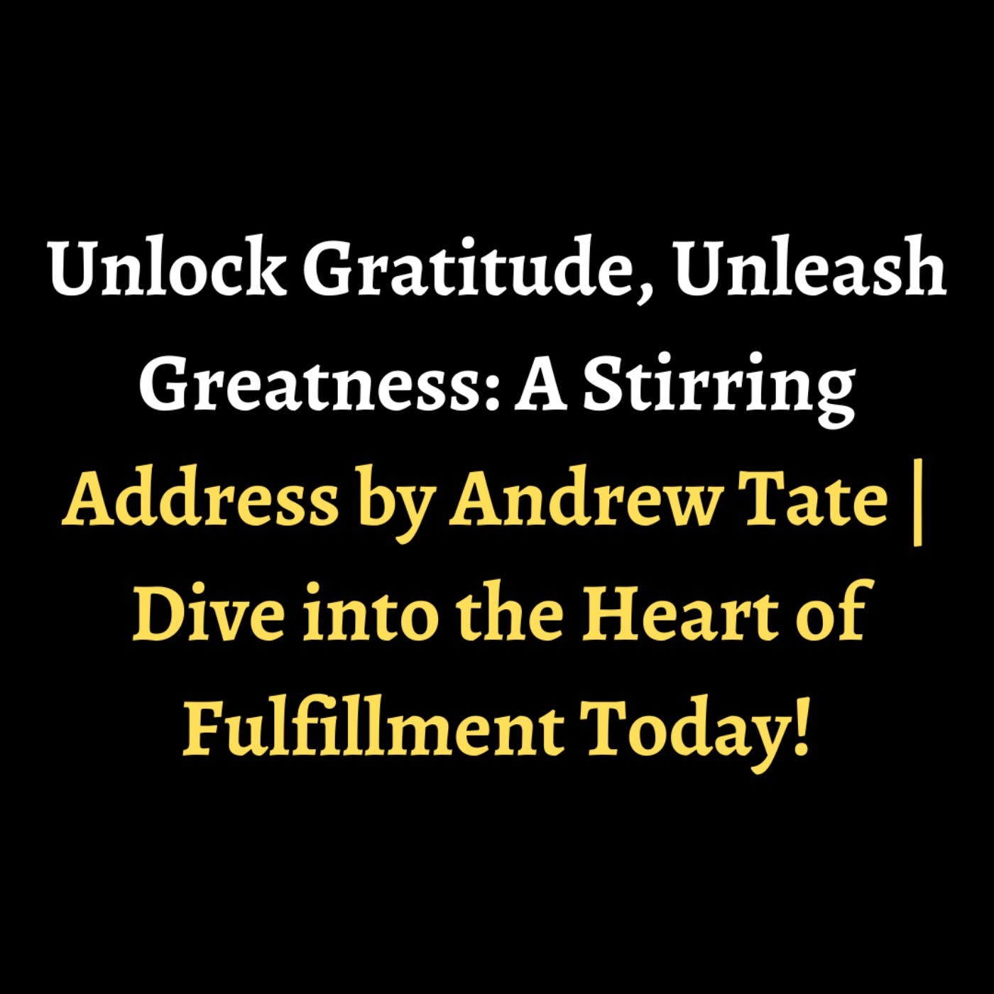 Unlock Gratitude, Unleash Greatness: A Stirring Address by Andrew Tate | Dive into the Heart of Fulfillment Today! episode artwork