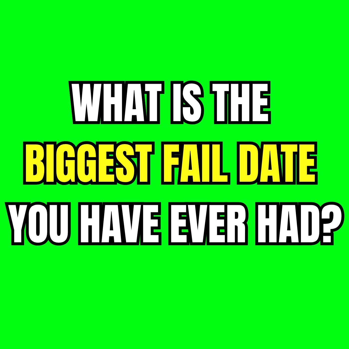 What is the biggest fail date you have ever had?