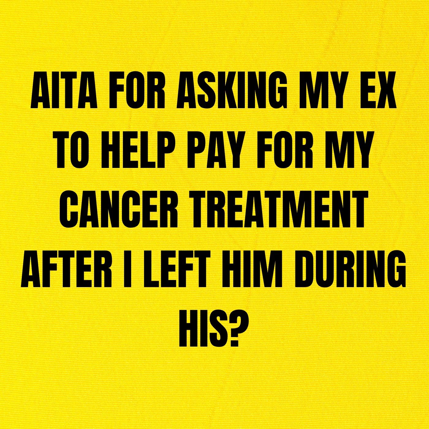 AITA for asking my ex to help pay for my cancer treatment after I left him during his?