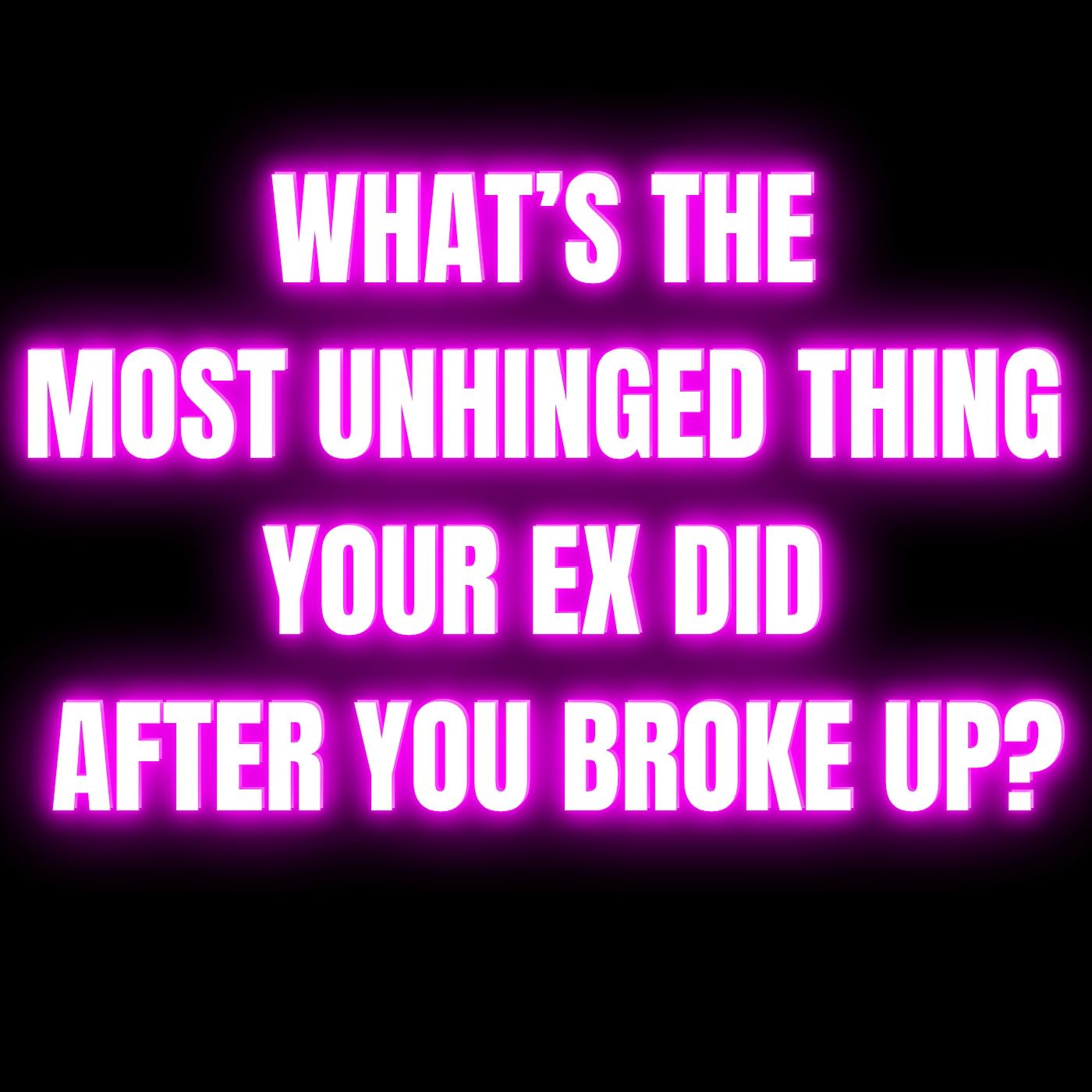 What’s The Most UNHINGED THING Your Ex Did After You BROKE UP?