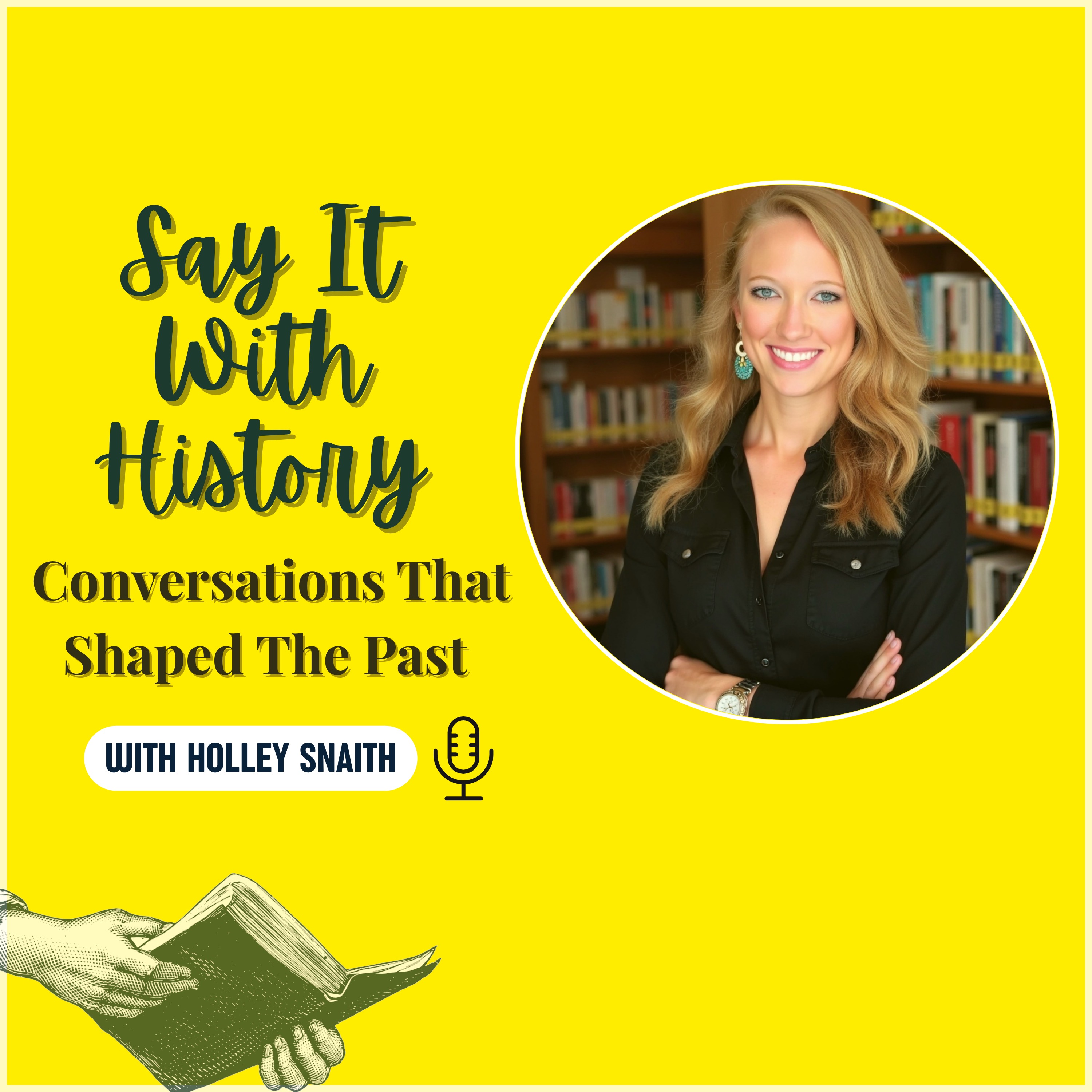 Say It With History: Conversations That Shaped The Past with Holley Snaith