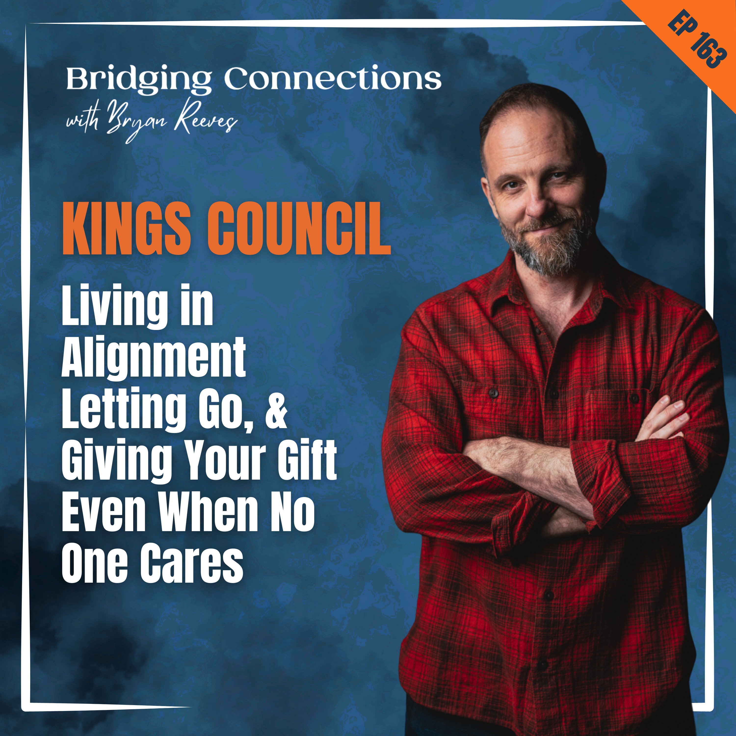 163. KINGS COUNCIL: Living in Alignment, Letting Go, & Giving Your Gift Even When No One Cares