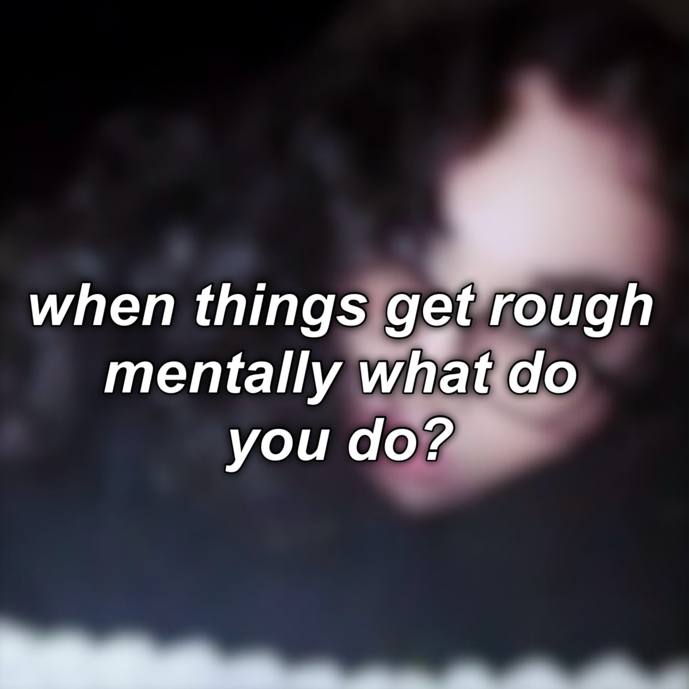 #11: when things get rough mentally what do you do?