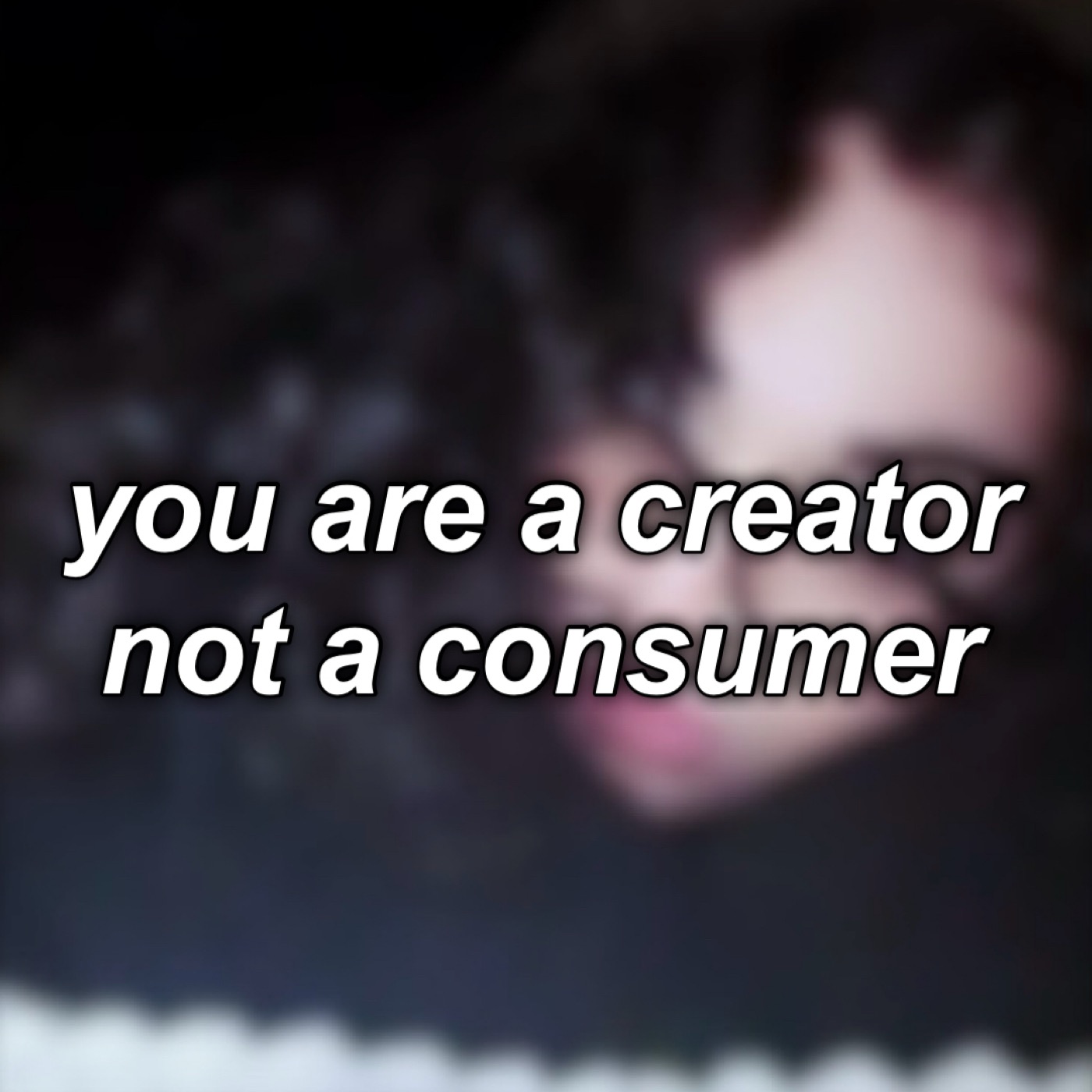 #12: you are a creator not a consumer.