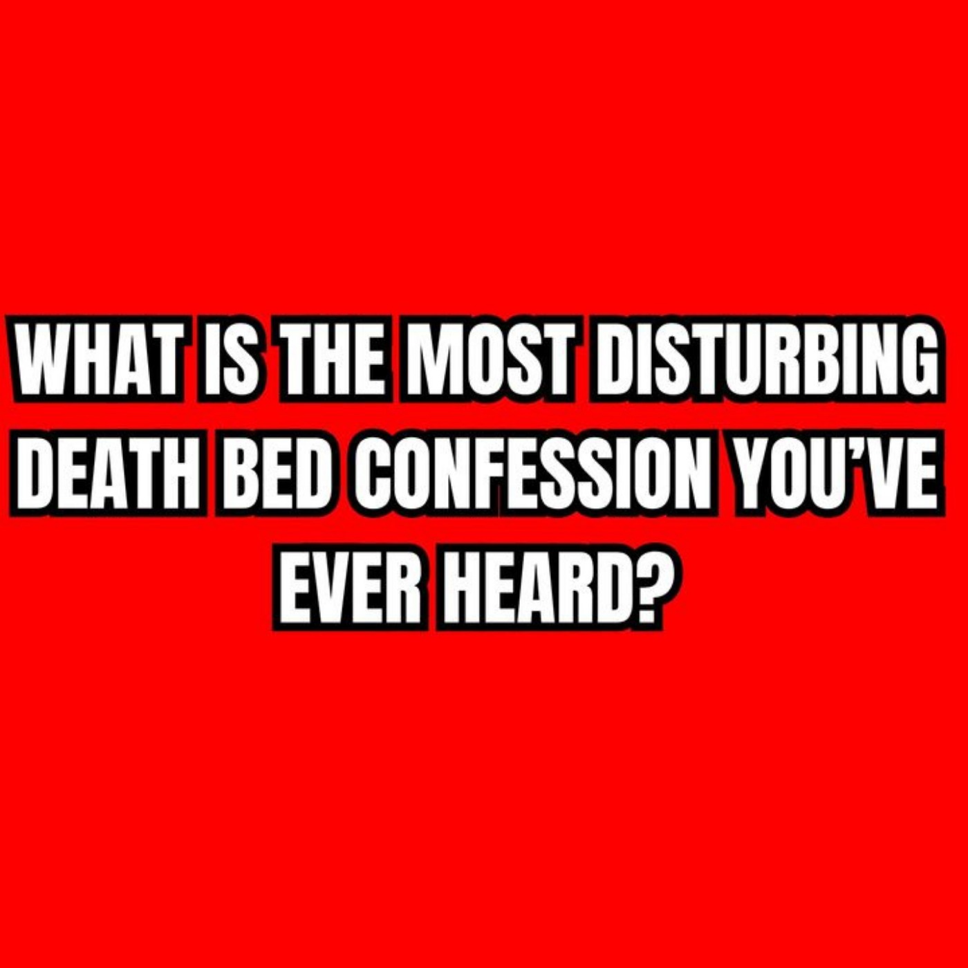 What is the most disturbing death bed confession you’ve ever heard?