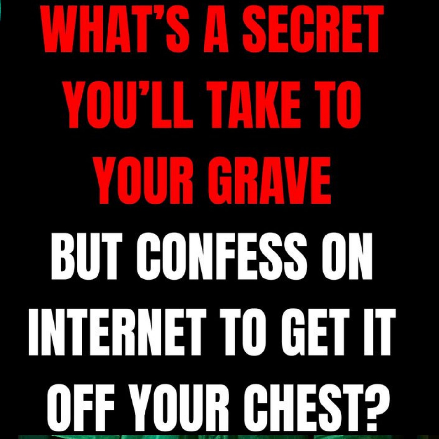 What’s a secret you’ll take to your grave but confess on internet to get it off your chest?