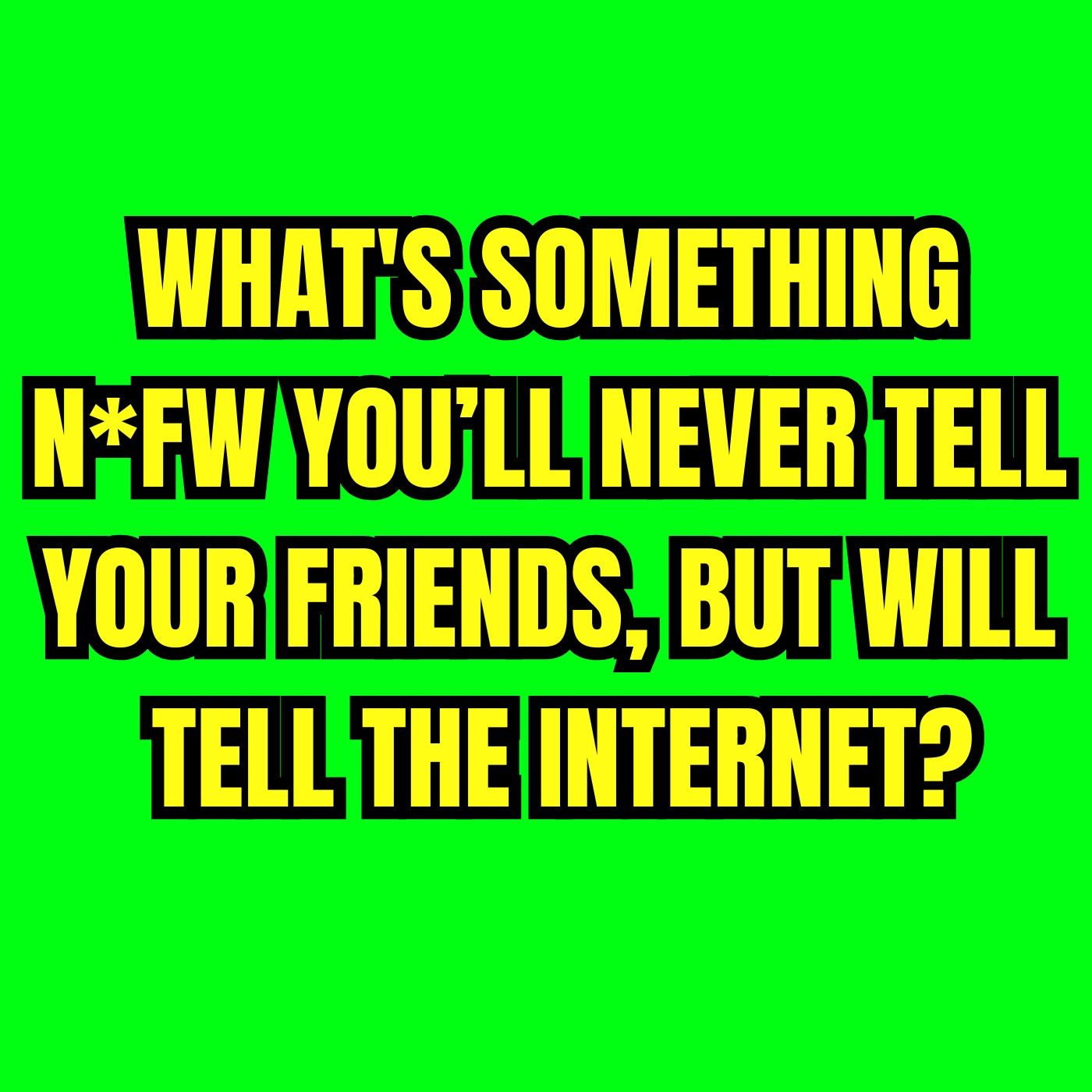 What's Something N*FW You’ll Never Tell Your Friends, But Will Tell The Internet?