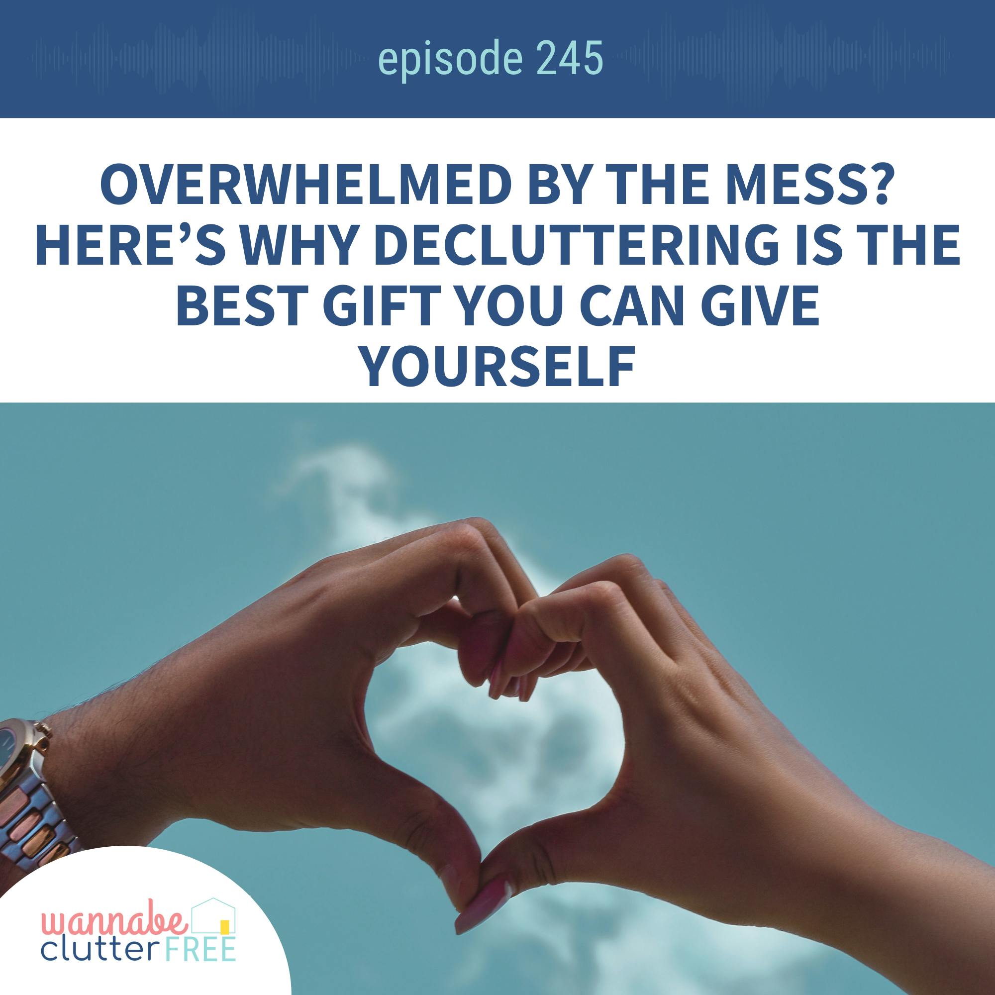 Overwhelmed by the Mess? Here’s Why Decluttering Is the Best Gift You Can Give Yourself (Ep 245)