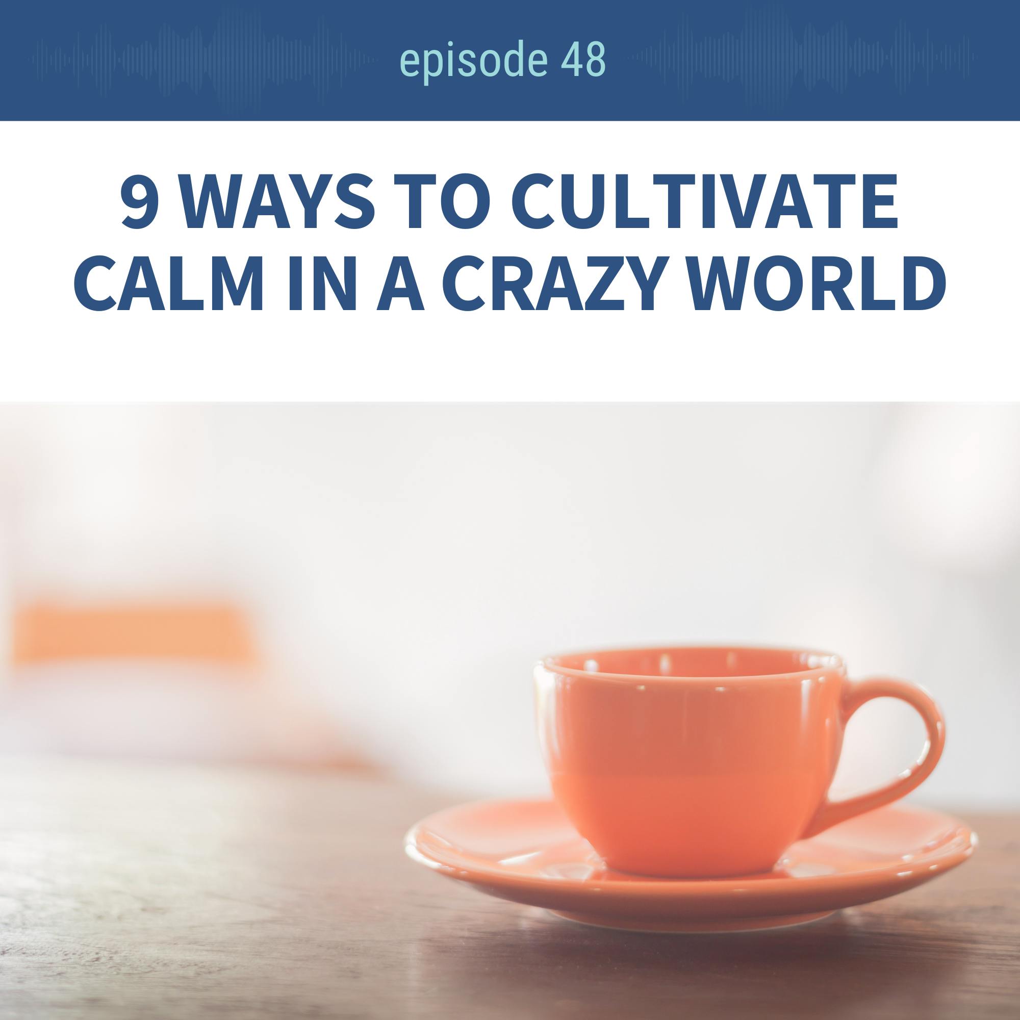 Ep 48: 9 Ways to Cultivate Calm in a Crazy World